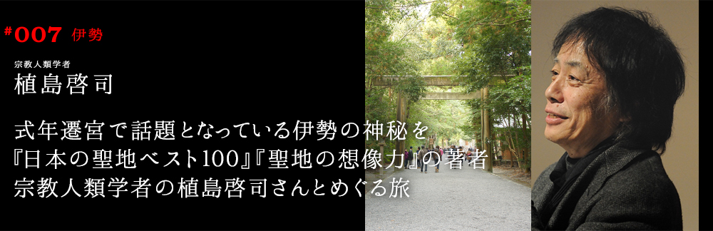 式年遷宮で話題となっている伊勢の神秘を『日本の聖地ベスト１００』『聖地の想像力』の著者宗教人類学者の植島啓司さんとめぐる旅