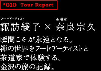 諏訪綾子×奈良宗久　瞬間こそが永遠となる。禅の世界をフードアーティストと茶道家で体験する、金沢の旅の記録